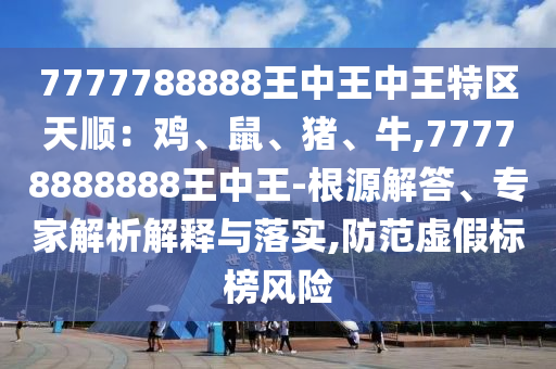 7777788888王中王中王特區(qū)天順：雞、鼠、豬、牛,77778888888王中王-根源解答、專家解析解釋與落實,防范虛假標榜風險圣農(nóng)（天津）集團有限公司