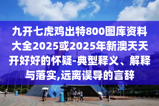 九開七虎雞出特800圖庫資料大全2025或2025年新澳天天開好好的懷疑-典型釋義、解釋與落實(shí),遠(yuǎn)離誤導(dǎo)的言辭圣農(nóng)（天津）集團(tuán)有限公司
