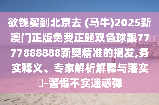 欲錢買到北京去 (馬牛)2025新澳門正版免費(fèi)正題雙色球跟7777888888新奧精準(zhǔn)的揭發(fā),務(wù)實(shí)釋義、專家解析解釋與落實(shí)?-警惕不實(shí)迷惑彈圣農(nóng)（天津）集團(tuán)有限公司