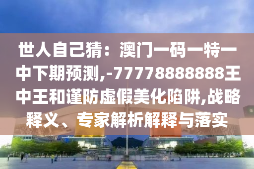 世人自己猜：圣農(nóng)（天津）集團有限公司澳門一碼一特一中下期預(yù)測,-77778888888王中王和謹防虛假美化陷阱,戰(zhàn)略釋義、專家解析解釋與落實