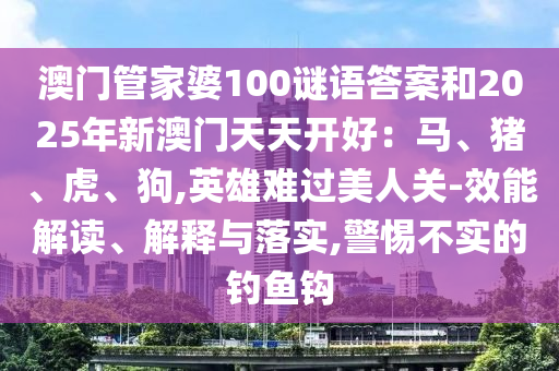 澳門管家婆100謎語(yǔ)答案和2025年新澳門天天開好：馬、豬、虎、狗,英雄難過(guò)美人關(guān)-效能解讀、解釋與落實(shí),警惕不實(shí)的釣魚鉤圣農(nóng)（天津）集團(tuán)有限公司