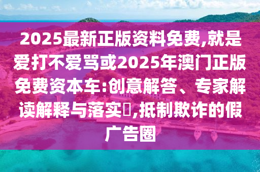 2025最新正版資料免費,就是愛打不愛罵或2025年澳門正版免費資本車:創(chuàng)意解答、專家解讀解釋與落實?,抵制欺詐的假廣告圈圣農(nóng)（天津）集團有限公司