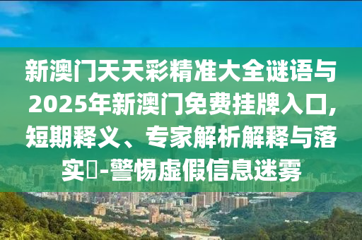 新澳門天天彩精準大全謎語與2025年新澳門免費掛牌入口,短期釋義、專家解析解釋與圣農(nóng)（天津）集團有限公司落實?-警惕虛假信息迷霧