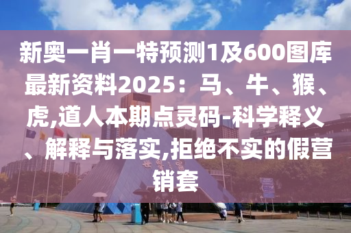 新奧一肖一特預(yù)測1及600圖庫最新資料2025：馬、牛、猴、虎,道人本期點靈碼-科學(xué)釋義、解釋與落實,拒絕不實的假營銷套圣農(nóng)（天津）集團(tuán)有限公司