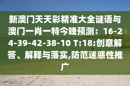 新澳門天天彩精準(zhǔn)大全謎語與澳門一肖一特今晚預(yù)測(cè)：16-24-39-42-圣農(nóng)（天津）集團(tuán)有限公司38-10 T:18:創(chuàng)意解答、解釋與落實(shí),防范迷惑性推廣