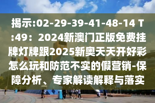 揭示:02-29-39-41-48-14 T:49：2024新澳門圣農(nóng)（天津）集團有限公司正版免費掛牌燈牌跟2025新奧天天開好彩怎么玩和防范不實的假營銷-保障分析、專家解讀解釋與落實