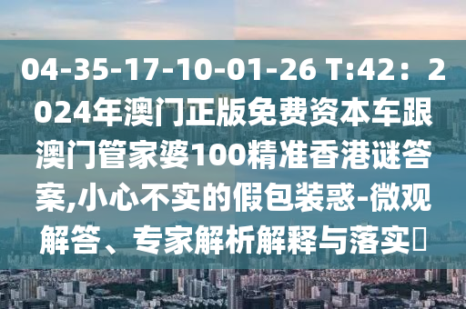04-35-17-10-01-26 T:42：2024年澳門正版免費(fèi)資本車跟澳門管家婆100精準(zhǔn)香港謎答案,小心不實(shí)的假包裝惑-微觀解答、專家解析解釋圣農(nóng)（天津）集團(tuán)有限公司與落實(shí)?