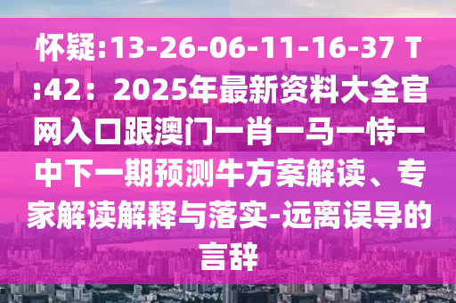 懷疑:13-26-06-11-16-37 T:42：2025年最新資料大全官網(wǎng)入口跟澳門一肖一馬一恃一中下一期預(yù)測牛方案解讀、專家解讀解釋與落實-遠離誤導(dǎo)的言辭圣農(nóng)（天津）集團有限公司