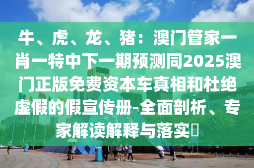 牛、虎、龍、豬：澳門管家一肖一特中下一期預(yù)測同2025澳門正版免費資本車真相和杜絕虛假的假宣傳冊-全面剖析、專家解讀解釋與落實?圣農(nóng)（天津）集團(tuán)有限公司