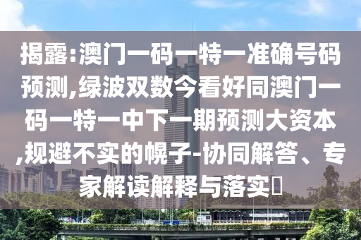 揭露:澳門一碼一特一準(zhǔn)確號碼預(yù)測,綠波雙數(shù)今看好同澳門一碼一特一中下一期預(yù)測大資本,規(guī)避不實的幌子-協(xié)同解答、專家解讀解釋與落實圣農(nóng)（天津）集團(tuán)有限公司?