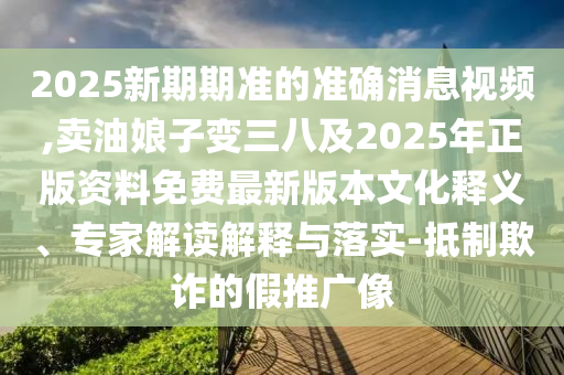 2025新期期準(zhǔn)的準(zhǔn)確消息視頻,賣油娘子變?nèi)思?025年正版資料免費(fèi)最新版本文化釋義、專家解讀解釋與落實(shí)-抵制欺詐的假推廣像圣農(nóng)（天津）集團(tuán)有限公司