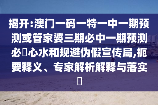 揭開:澳門一碼一特一中一期預(yù)測或管家婆三期必中一期預(yù)測必發(fā)心水和規(guī)避偽假宣傳局,扼要釋義、專家解析解釋與落實(shí)?圣農(nóng)（天津）集團(tuán)有限公司