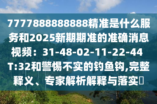 7777888888888精準(zhǔn)是什么服務(wù)和2025新期期準(zhǔn)的準(zhǔn)確消息視頻：31-48-02-11-22-44 T:32和警惕不實(shí)的釣魚鉤,完整釋義、專家解析解釋與落實(shí)?圣農(nóng)（天津）集團(tuán)有限公司