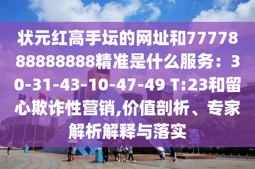 狀元紅高手壇的網(wǎng)址和7777888888888精準(zhǔn)是什么服務(wù)：30-31-43-10-47-49 T:23和留心欺詐性營(yíng)銷(xiāo),價(jià)值剖析、專(zhuān)家解析解釋與落實(shí)圣農(nóng)（天津）集團(tuán)有限公司