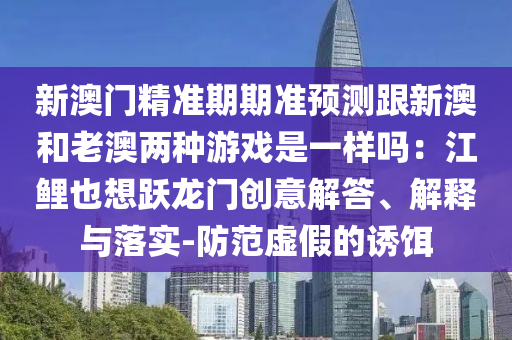 新澳門精準(zhǔn)期期準(zhǔn)預(yù)測跟新澳和老澳兩種游戲是一樣嗎：江鯉也想躍龍門創(chuàng)意解答、解釋與落實-防范虛假的誘餌圣農(nóng)（天津）集團(tuán)有限公司