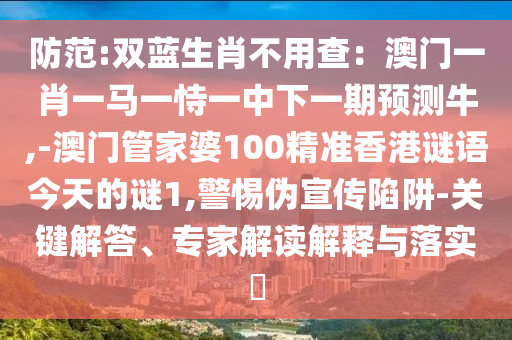 防范:雙藍生肖不用查：澳門一肖一馬一恃一中下一期預(yù)測牛,-澳門管家婆100精準(zhǔn)香港謎語今天的謎1,警惕偽宣傳陷阱-關(guān)鍵解答、專家解讀解釋與落實?圣農(nóng)（天津）集團有限公司