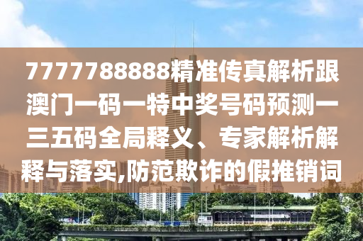 7777788888精準傳真解析跟澳門一碼一特中獎號碼預測一三五碼全局釋義、專家解析解釋與落實,防范欺詐的假推銷詞圣農(nóng)（天津）集團有限公司