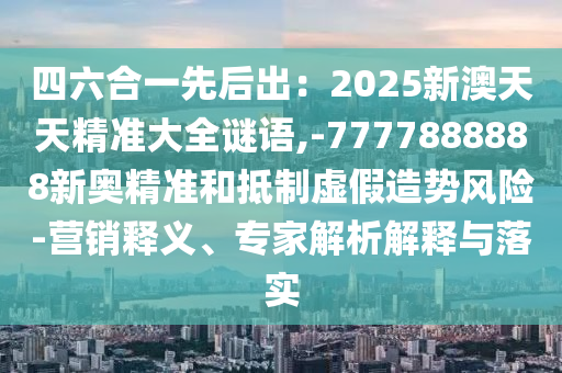 四六合一先后出：2025新澳天天精準(zhǔn)大全謎語,-7777888888新奧精準(zhǔn)和抵制虛假造勢風(fēng)險-營銷釋義、專家解析解釋與落實圣農(nóng)（天津）集團有限公司