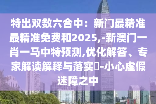 特出雙數(shù)六合中：新門最精準(zhǔn)最精準(zhǔn)免費(fèi)和2025,-新澳門一肖一馬中特預(yù)測(cè),優(yōu)化解答、專家解讀解釋與落實(shí)?-小心虛假迷障之中圣農(nóng)（天津）集團(tuán)有限公司