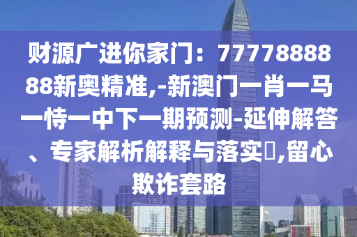 財(cái)源廣進(jìn)你家門(mén)：7777888888新奧精準(zhǔn),-新澳門(mén)一肖一馬一恃一中下一期預(yù)測(cè)-延伸解答、專家解析解釋與落實(shí)?,留心欺詐套路圣農(nóng)（天津）集團(tuán)有限公司