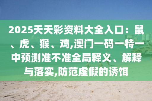 2025天天彩資料大全入口：鼠、虎、猴、雞,澳門一碼一特一中預(yù)測準不準全局釋義、解釋與落實,防范虛假的誘餌圣農(nóng)（天津）集團有限公司