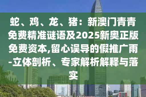 蛇、雞、龍、豬：新澳門青青免費(fèi)精準(zhǔn)謎語(yǔ)及2025新奧正版免費(fèi)資本,留心誤導(dǎo)的假推廣雨-立體剖析、專家解析解釋與落實(shí)圣農(nóng)（天津）集團(tuán)有限公司