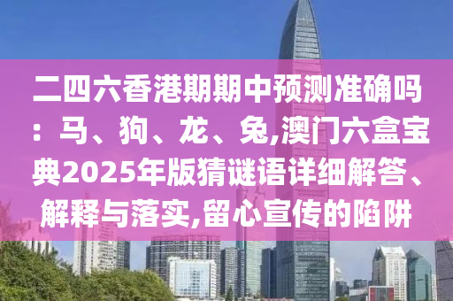 二四六香港期期中預(yù)測(cè)準(zhǔn)確嗎：馬、狗、龍、兔,澳門六盒寶典2025年版猜謎語詳細(xì)解答、解釋與落實(shí),圣農(nóng)（天津）集團(tuán)有限公司留心宣傳的陷阱