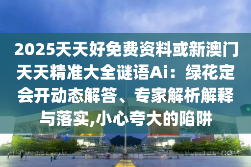 2025天天好免費(fèi)資料或新澳門天天精準(zhǔn)大全謎語(yǔ)Ai：綠花定會(huì)開(kāi)動(dòng)態(tài)解答、專家解析解釋與落實(shí),小心夸大的陷阱圣農(nóng)（天津）集團(tuán)有限公司