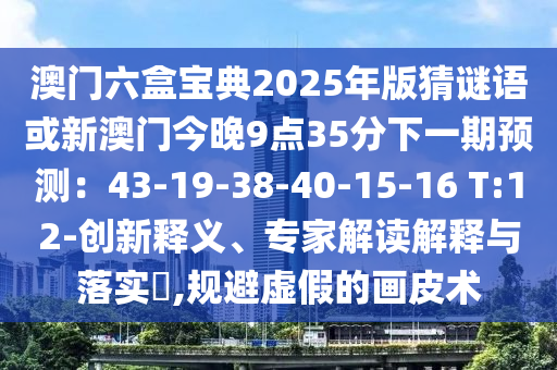 澳門六盒寶典2025年版猜謎語或新澳門今晚9點(diǎn)35分下一期預(yù)測(cè)：43-19-38-40-15-16 T:12-創(chuàng)新釋義、專家解讀解釋與落實(shí)?,規(guī)避虛假的畫皮術(shù)圣農(nóng)（天津）集團(tuán)有限公司