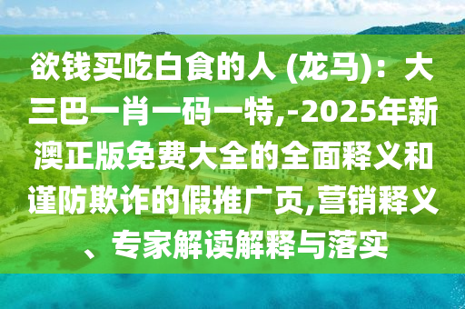 欲錢買吃白食的人 (龍馬)：大三巴一肖一碼一特,-2025年新澳正版免費大全的全面釋義和謹防欺詐的假推廣頁,營銷釋義、專家解讀解釋與落實圣農(nóng)（天津）集團有限公司