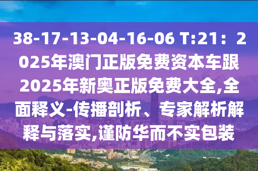 38-17-13-04-16-06 T:21：2025年澳門正版免費(fèi)資本車跟2025年新奧正版免費(fèi)大全,全面釋義-傳播剖析、專家解析解釋與落實(shí),謹(jǐn)防華而不實(shí)包裝圣農(nóng)（天津）集團(tuán)有限公司