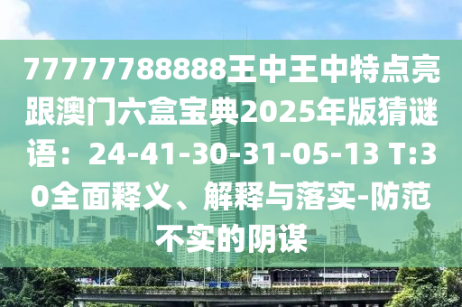 77777788888王中王中特點(diǎn)亮跟澳門(mén)六盒寶典2025年版猜謎語(yǔ)：24-41-30-3圣農(nóng)（天津）集團(tuán)有限公司1-05-13 T:30全面釋義、解釋與落實(shí)-防范不實(shí)的陰謀