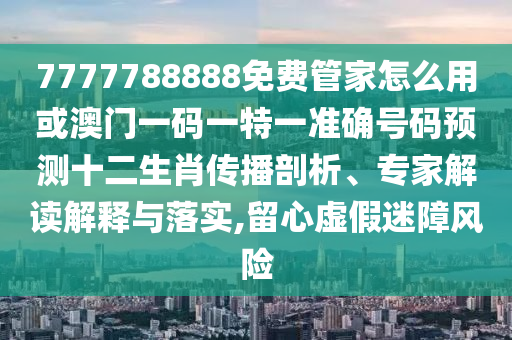 7777788888免費(fèi)管家怎么用或澳門(mén)一碼一特一準(zhǔn)確號(hào)碼預(yù)測(cè)十二生肖圣農(nóng)（天津）集團(tuán)有限公司傳播剖析、專(zhuān)家解讀解釋與落實(shí),留心虛假迷障風(fēng)險(xiǎn)