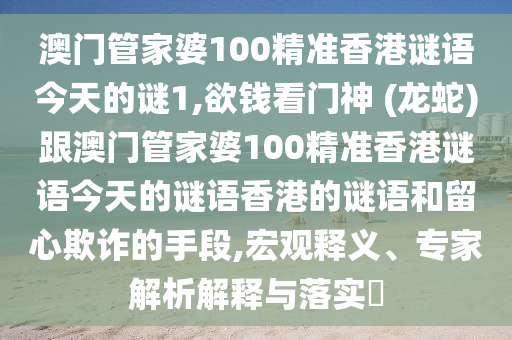 澳門管家婆100精準(zhǔn)香港謎語今天的謎1,欲錢看門神 (龍蛇)跟澳門管家婆100精準(zhǔn)香港謎語今天的謎語香港的謎語和留心欺詐的手段,宏觀釋義、專家解析解釋與落實?圣農(nóng)（天津）集團有限公司