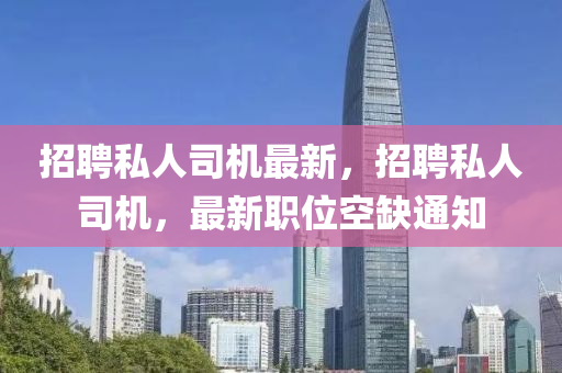 招聘私人司機(jī)最新，招聘私人司機(jī)，最新職位空缺通知圣農(nóng)（天津）集團(tuán)有限公司