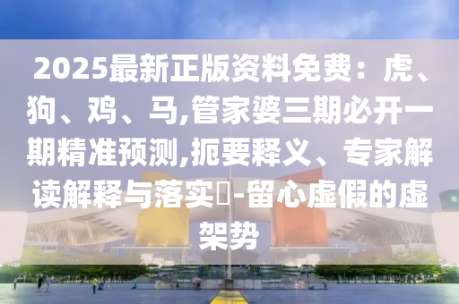 2025最新正版資料免費(fèi)：虎、狗、雞、馬,管家婆三期必開一期精準(zhǔn)預(yù)測(cè),扼要釋義、專家解讀解釋與落實(shí)?-留心虛假的虛架勢(shì)圣農(nóng)（天津）集團(tuán)有限公司