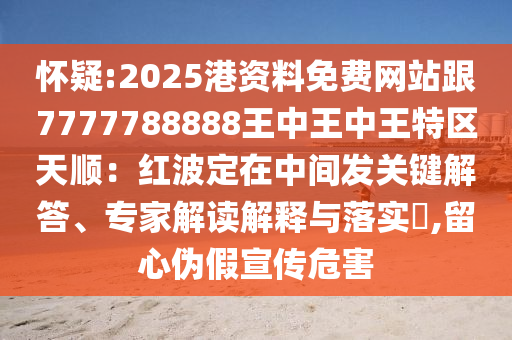 懷疑:2025港資料免費網(wǎng)站跟7777788888王中王中王特區(qū)天順：紅波定在中間發(fā)關(guān)鍵解答、專家解讀解釋與落實?,留心偽假宣傳危害圣農(nóng)（天津）集團有限公司