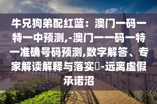 牛兄狗弟配紅藍(lán)：澳門一碼一特一中預(yù)測(cè),-澳門一一碼一特一準(zhǔn)確號(hào)碼預(yù)測(cè),數(shù)字解答、專家解讀解釋與落實(shí)?-遠(yuǎn)離虛假承諾沼圣農(nóng)（天津）集團(tuán)有限公司