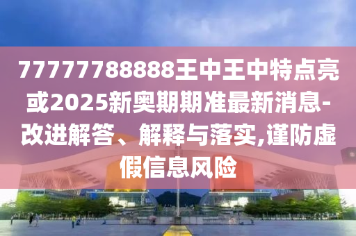 圣農(nóng)（天津）集團有限公司77777788888王中王中特點亮或2025新奧期期準最新消息-改進解答、解釋與落實,謹防虛假信息風險