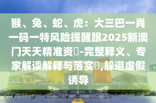 猴、兔、蛇、虎：大三巴一肖一碼一特風(fēng)險(xiǎn)提醒跟圣農(nóng)（天津）集團(tuán)有限公司2025新澳門(mén)天天精準(zhǔn)資枓-完整釋義、專家解讀解釋與落實(shí)?,躲避虛假誘導(dǎo)