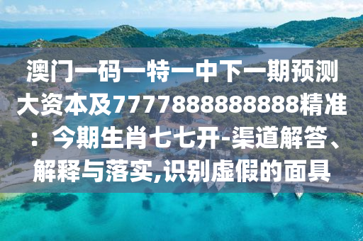 澳門一碼一特一中下一期預(yù)測(cè)大資本及7777888888888精準(zhǔn)：今期生肖七七開-渠道解答、解釋與落實(shí),識(shí)別虛假的面具圣農(nóng)（天津）集團(tuán)有限公司
