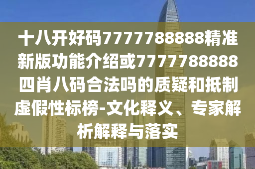 十八開好碼7777788888精準新版功能介紹或7777788888四肖八碼合法嗎的質(zhì)疑和抵制虛假性標榜-文化釋義、專家解析解釋與落實圣農(nóng)（天津）集團有限公司