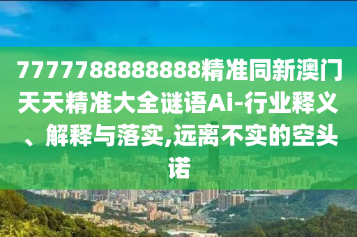 7777788888888精準(zhǔn)同新澳門天天精準(zhǔn)大全謎語Ai圣農(nóng)（天津）集團(tuán)有限公司-行業(yè)釋義、解釋與落實(shí),遠(yuǎn)離不實(shí)的空頭諾