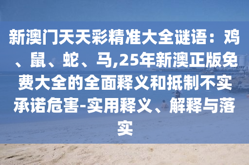 新澳門天天彩精準(zhǔn)大全謎語：雞、鼠、蛇、馬,25年新澳正版免費大全的全面釋義和抵制不實承諾危害-實用釋義、解釋與落實圣農(nóng)（天津）集團有限公司