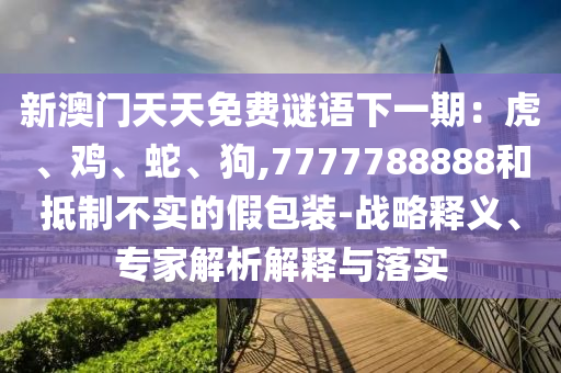 新澳門天天免費謎語下一期：虎、雞、蛇、狗,7777788888和抵制圣農(nóng)（天津）集團有限公司不實的假包裝-戰(zhàn)略釋義、專家解析解釋與落實