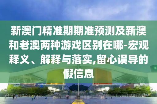 新澳門精準(zhǔn)期期準(zhǔn)預(yù)測及新澳和老澳兩種游戲區(qū)別在哪-宏觀釋義、解釋與落實,留心誤導(dǎo)的假信息圣農(nóng)（天津）集團有限公司