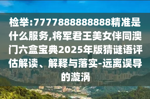檢舉:7777888888888精準(zhǔn)是什么服務(wù),將軍君王美女伴同澳門六盒寶典2025年版猜謎語評(píng)估解讀、解釋與落實(shí)-遠(yuǎn)離誤導(dǎo)的漩渦圣農(nóng)（天津）集團(tuán)有限公司