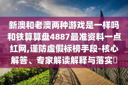 新澳和老澳圣農(nóng)（天津）集團有限公司兩種游戲是一樣嗎和鐵算算盤4887最準(zhǔn)資料一點紅網(wǎng),謹防虛假標(biāo)榜手段-核心解答、專家解讀解釋與落實?