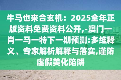牛馬也來(lái)合玄機(jī)：2025全年正版資料免費(fèi)資料公開(kāi),-澳門(mén)一肖一馬一特下一期預(yù)測(cè):多維釋義、專家解析解釋與落實(shí),謹(jǐn)防圣農(nóng)（天津）集團(tuán)有限公司虛假美化陷阱
