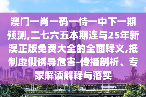 澳門(mén)一肖一碼一恃一中下一期預(yù)測(cè),二七六五本期連與25年新澳正版免費(fèi)大全的全面釋義,抵制虛假誘導(dǎo)危害-傳播剖析、專家解讀解釋與落實(shí)圣農(nóng)（天津）集團(tuán)有限公司